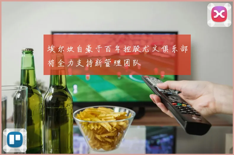 埃尔坎自豪于百年控股尤文俱乐部将全力支持新管理团队