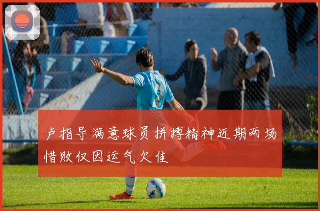 卢指导满意球员拼搏精神近期两场惜败仅因运气欠佳