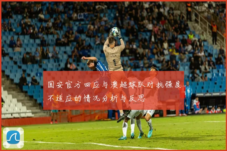 国安官方回应与澳超球队对抗强度不适应的情况分析与反思