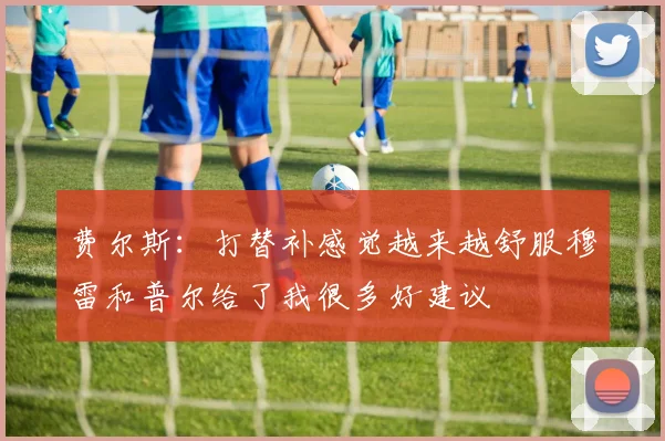 费尔斯：打替补感觉越来越舒服穆雷和普尔给了我很多好建议