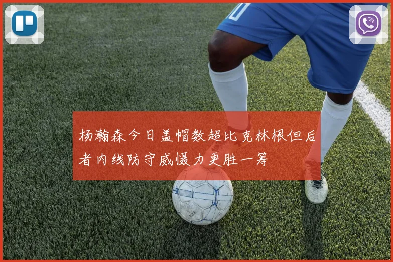 杨瀚森今日盖帽数超比克林根但后者内线防守威慑力更胜一筹