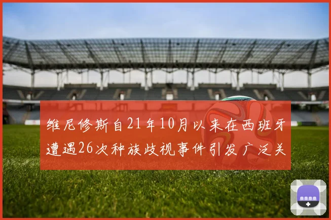 维尼修斯自21年10月以来在西班牙遭遇26次种族歧视事件引发广泛关注