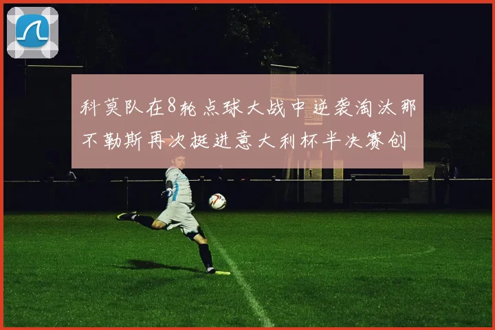 科莫队在8轮点球大战中逆袭淘汰那不勒斯再次挺进意大利杯半决赛创造历史