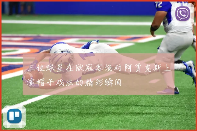 三位球星在欧冠客场对阿贾克斯上演帽子戏法的精彩瞬间