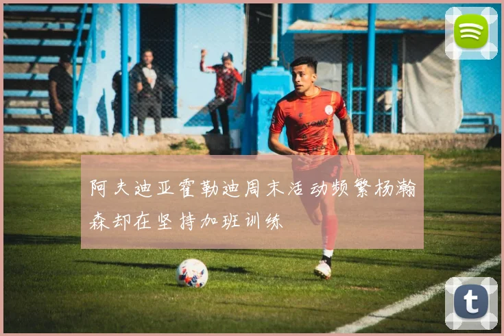 阿夫迪亚霍勒迪周末活动频繁杨瀚森却在坚持加班训练