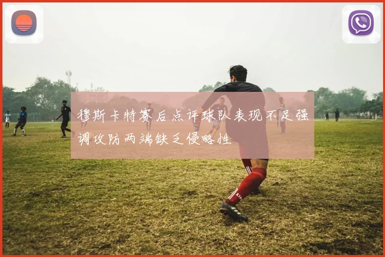 穆斯卡特赛后点评球队表现不足强调攻防两端缺乏侵略性