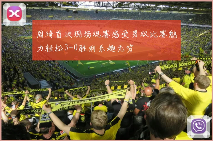 周琦首次现场观赛感受男双比赛魅力轻松3-0胜利乐趣无穷
