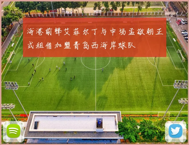 海港前锋艾菲尔丁与中场孟敬朝正式租借加盟青岛西海岸球队