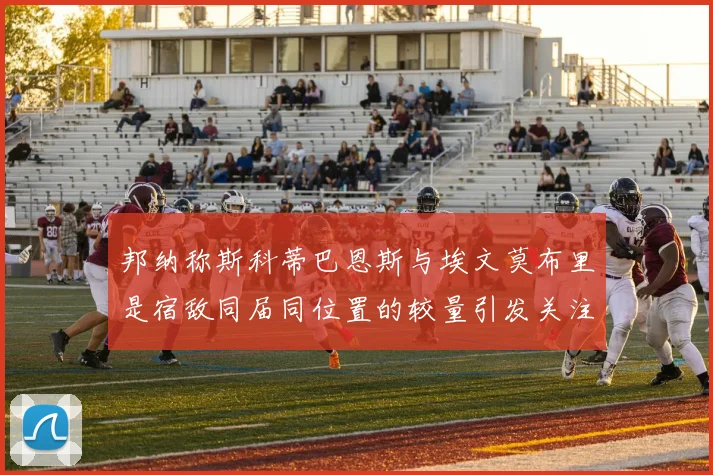 邦纳称斯科蒂巴恩斯与埃文莫布里是宿敌同届同位置的较量引发关注