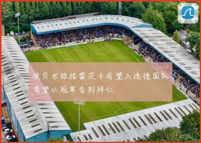 埃贝尔称格雷茨卡有望入选德国队渴望以冠军告别拜仁