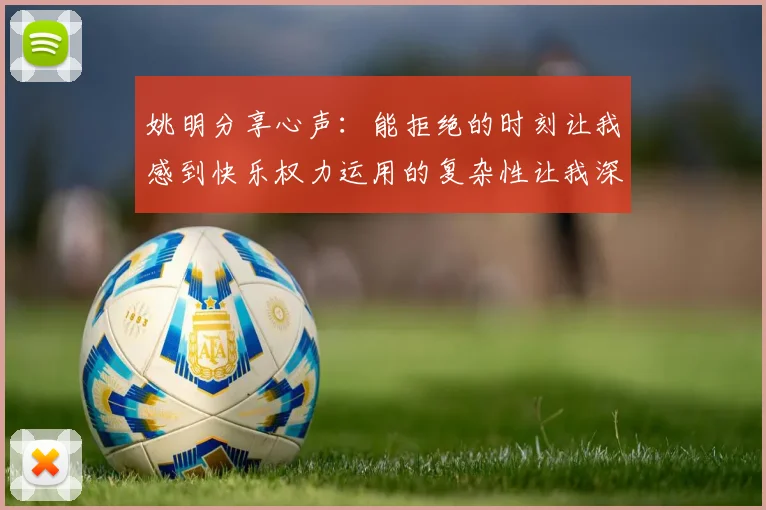 姚明分享心声：能拒绝的时刻让我感到快乐权力运用的复杂性让我深感不足