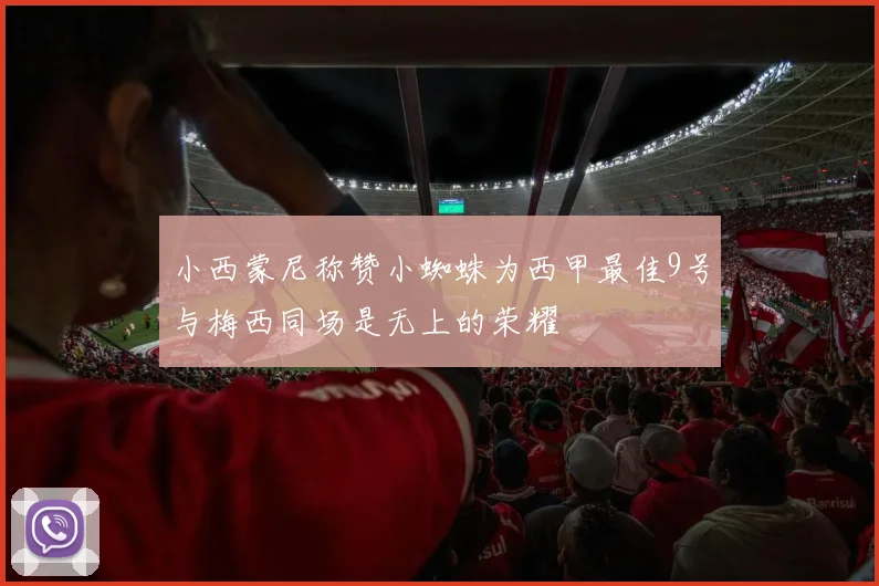 小西蒙尼称赞小蜘蛛为西甲最佳9号与梅西同场是无上的荣耀