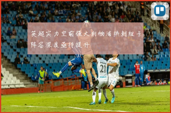 英超实力空前强大利物浦热刺纽卡阵容深度亟待提升