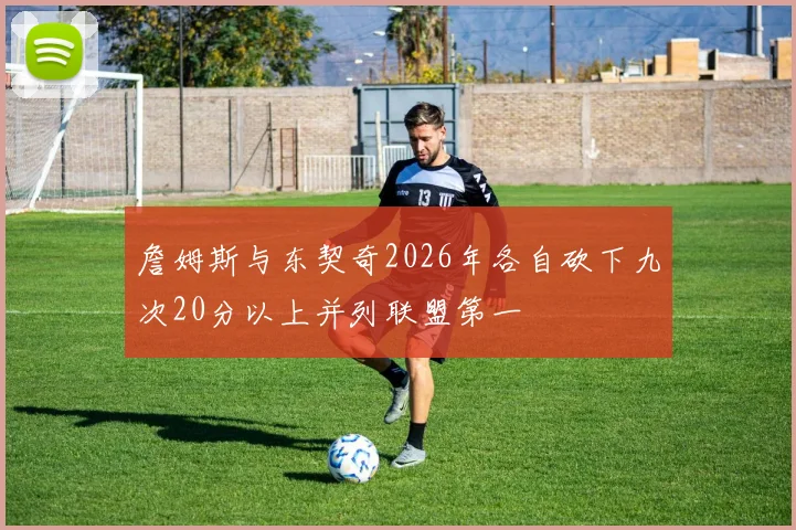 詹姆斯与东契奇2026年各自砍下九次20分以上并列联盟第一