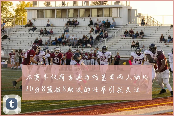 本赛季仅有吉迪与约基奇两人场均20分8篮板8助攻的壮举引发关注