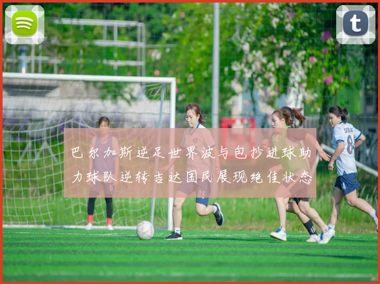巴尔加斯逆足世界波与包抄进球助力球队逆转吉达国民展现绝佳状态