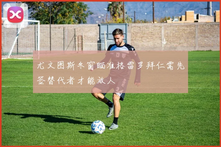 尤文图斯冬窗瞄准格雷罗拜仁需先签替代者才能放人