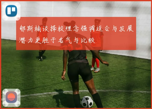 郇斯楠谈择校理念强调适合与发展潜力更胜于名气与比较