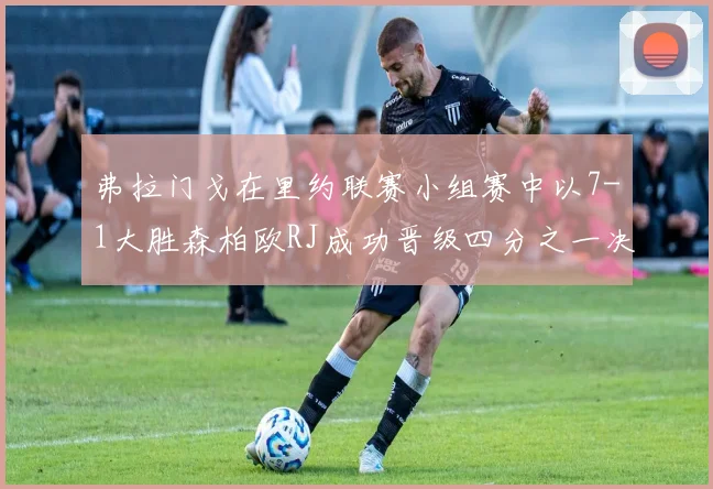 弗拉门戈在里约联赛小组赛中以7-1大胜森柏欧RJ成功晋级四分之一决赛