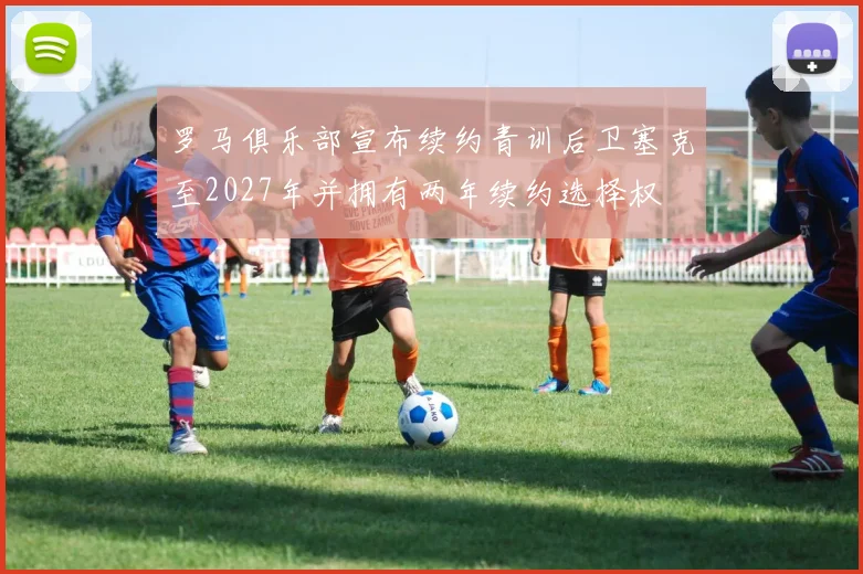 罗马俱乐部宣布续约青训后卫塞克至2027年并拥有两年续约选择权