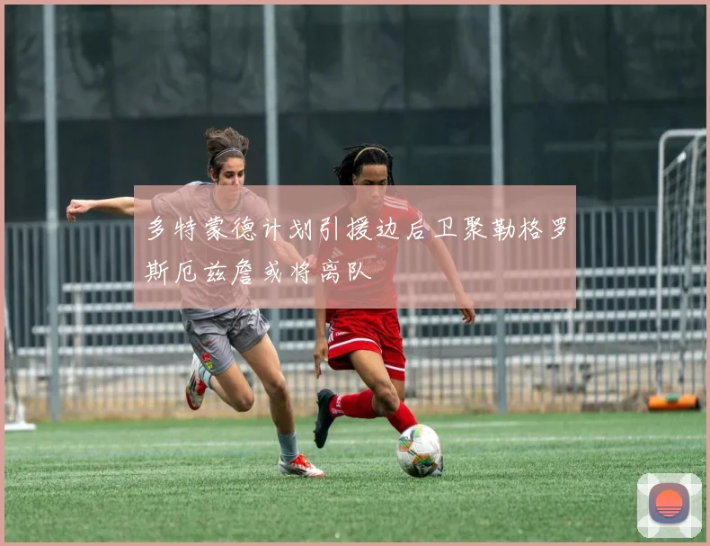 多特蒙德计划引援边后卫聚勒格罗斯厄兹詹或将离队