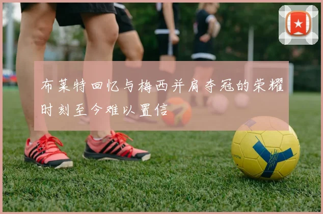 布莱特回忆与梅西并肩夺冠的荣耀时刻至今难以置信