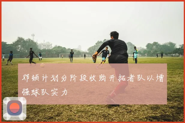 邓顿计划分阶段收购开拓者队以增强球队实力