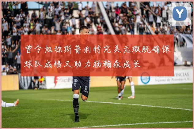 曾令旭称斯普利特完美无瑕既确保球队成绩又助力杨瀚森成长