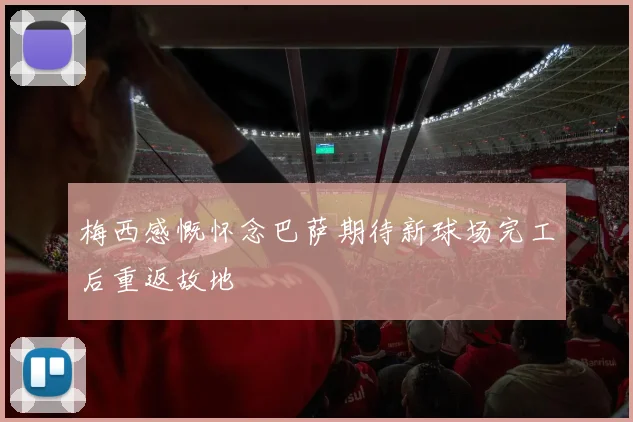 梅西感慨怀念巴萨期待新球场完工后重返故地