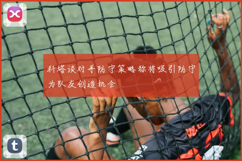 科塔谈对手防守策略称将吸引防守为队友创造机会