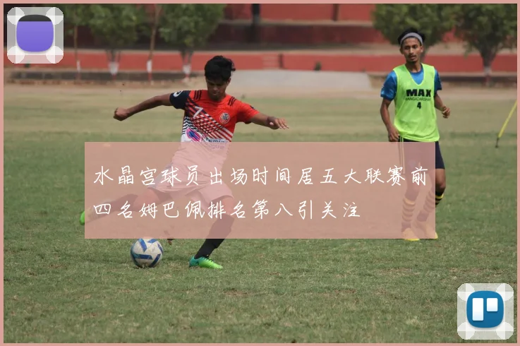 水晶宫球员出场时间居五大联赛前四名姆巴佩排名第八引关注