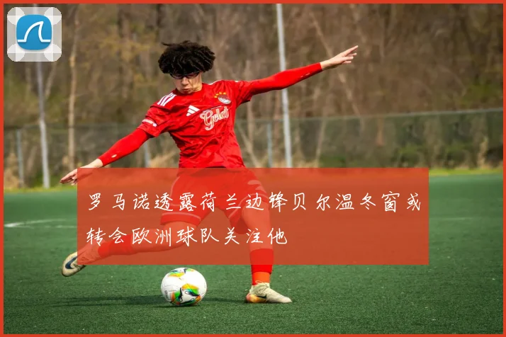 罗马诺透露荷兰边锋贝尔温冬窗或转会欧洲球队关注他
