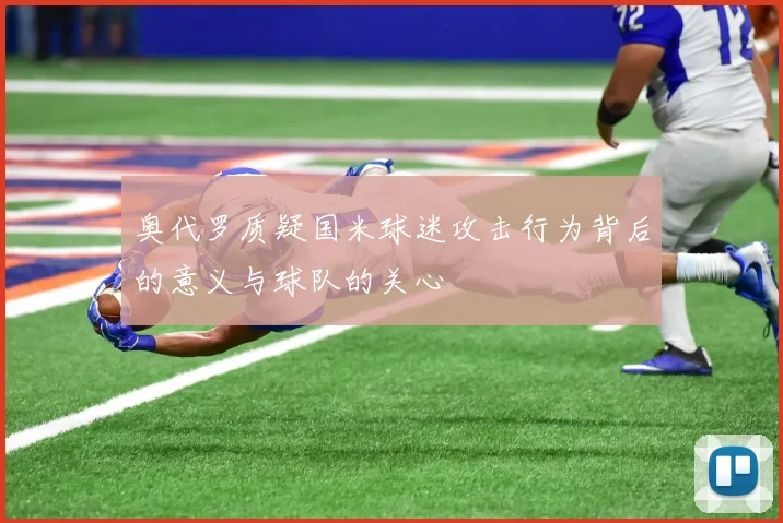 奥代罗质疑国米球迷攻击行为背后的意义与球队的关心
