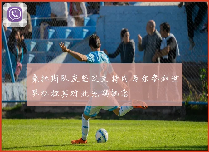 桑托斯队友坚定支持内马尔参加世界杯称其对此充满执念