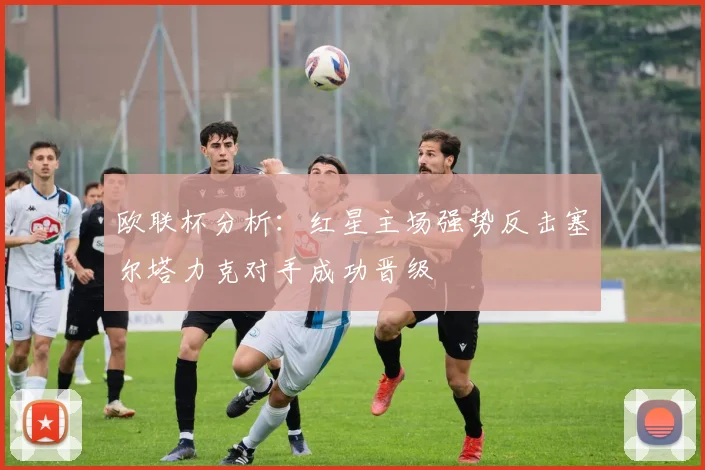 欧联杯分析：红星主场强势反击塞尔塔力克对手成功晋级