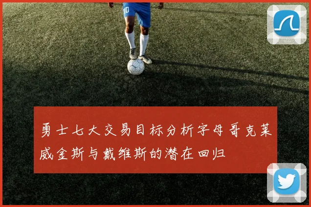 勇士七大交易目标分析字母哥克莱威金斯与戴维斯的潜在回归