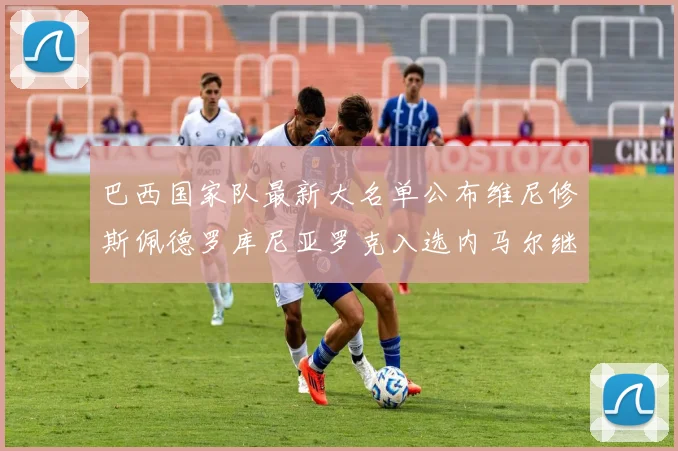 巴西国家队最新大名单公布维尼修斯佩德罗库尼亚罗克入选内马尔继续缺席